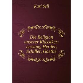 

Книга Die Religion unserer Klassiker: Lessing, Herder, Schiller, Goethe