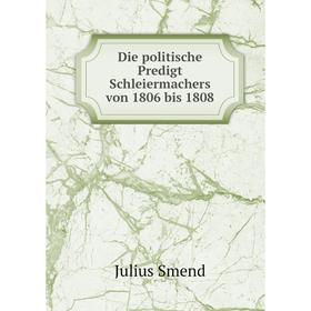 

Книга Die politische Predigt Schleiermachers von 1806 bis 1808