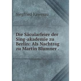 

Книга Die Säcularfeier der Sing-akademie zu Berlin: Als Nachtrag zu Martin Blumner.