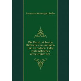 

Книга Die Kunst, sich eine Bibliothek zu sammlen und zu ordnen: Oder systematisches Verzeichniss der.