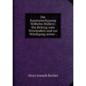 

Книга Die Kunstanschauung Wilhelm Müllers: Ein Beitrag zum Verständnis und zur Würdigung seiner.