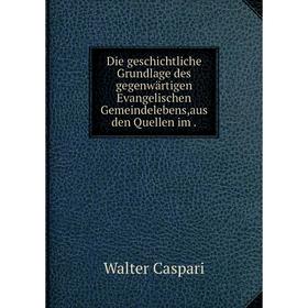 

Книга Die geschichtliche Grundlage des gegenwärtigen Evangelischen Gemeindelebens,aus den Quellen im.