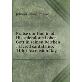 

Книга Praise our God in all His splendor = Lobet Gott in seinen Reichen: sacred cantata no. 11 for Ascension Day