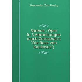 

Книга Sarema: Oper in 3 Abtheilungen (nach Gottschall's Die Rose von Kaukasus)