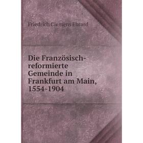 

Книга Die Französisch-reformierte Gemeinde in Frankfurt am Main, 1554-1904