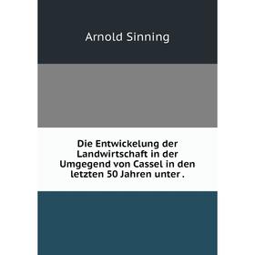 

Книга Die Entwickelung der Landwirtschaft in der Umgegend von Cassel in den letzten 50 Jahren unter.