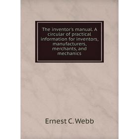 

Книга The inventor's manual. A circular of practical information for inventors, manufacturers, merchants, and mechanics