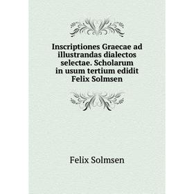 

Книга Inscriptiones Graecae ad illustrandas dialectos selectae. Scholarum in usum tertium edidit Felix Solmsen