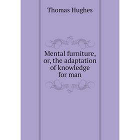 

Книга Mental furniture, or, the adaptation of knowledge for man