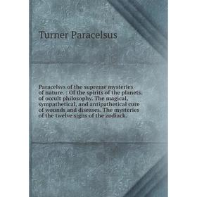 

Paracelsvs of the supreme mysteries of nature. : Of the spirits of the planets. of occult philosophy. The magical, sympathetical, and antipathetical c