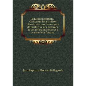 

Книга L'éducation parfaite.: Contenant les manières bienséantes aux jeunes gens de qualité, des maximes, des réfléxions propres à avancer leur for