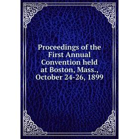 

Книга Proceedings of the First Annual Convention held at Boston, Mass., October 24-26, 1899