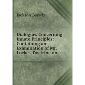 

Книга Dialogues Concerning Innate Principles: Containing an Examination of Mr. Locke's Doctrine on.