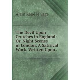 

Книга The Devil Upon Crutches in England: Or, Night Scenes in London. A Satirical Work. Written Upon.