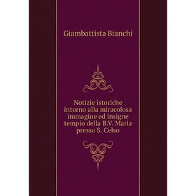 

Книга Notizie istoriche intorno alla miracolosa immagine ed insigne tempio della B.V. Maria presso S. Celso