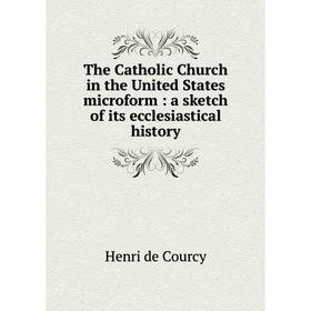 

Книга The Catholic Church in the United States microform: a sketch of its ecclesiastical history