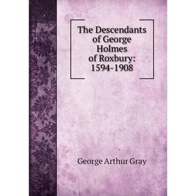 

Книга The Descendants of George Holmes of Roxbury: 1594-1908