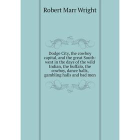

Книга Dodge City, the cowboy capital, and the great South-west in the days of the wild Indian, the buffalo, the cowboy, dance halls, gambling halls an