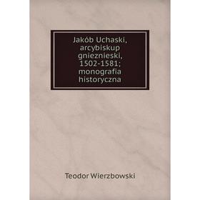 

Книга Jakób Uchaski, arcybiskup gnieznieski, 1502-1581; monografia historyczna