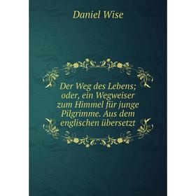 

Книга Der Weg des Lebens; oder, ein Wegweiser zum Himmel für junge Pilgrimme. Aus dem englischen übersetzt