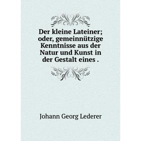 

Книга Der kleine Lateiner; oder, gemeinnützige Kenntnisse aus der Natur und Kunst in der Gestalt eines.