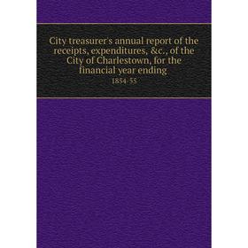 

Книга City treasurer's annual report of the receipts, expenditures, c., of the City of Charlestown, for the financial year ending 1854-55