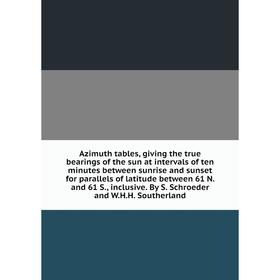 

Azimuth tables, giving the true bearings of the sun at intervals of ten minutes between sunrise and sunset for parallels of latitude between 61 N. and