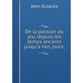 

Книга De la passion du jeu, depuis les temps anciens jusqu'a nos jours;