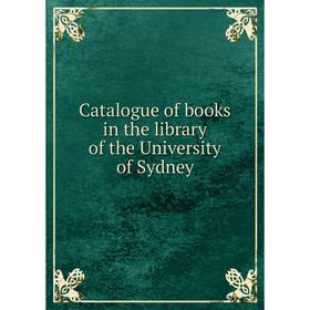 

Книга Catalogue of books in the library of the University of Sydney