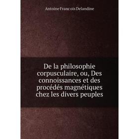 

Книга De la philosophie corpusculaire, ou, Des connoissances et des procédés magnétiques chez les divers peuples