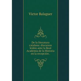 

Книга De la literatura catalana: discursos leídos ante la Real Academia de la Historia en la recepción.