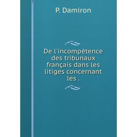 

Книга De l'incompétence des tribunaux français dans les litiges concernant les.