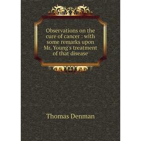 

Книга Observations on the cure of cancer: with some remarks upon Mr. Young's treatment of that disease