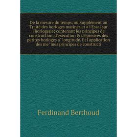 

De la mesure du temps, ou Supplément au Traité des horloges marines et a l'Essai sur l'horlogerie; contenant les principes de construction, d'exécu