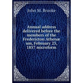 

Книга Annual address delivered before the members of the Fredericton Athenæ um, February 23, 1857 microform