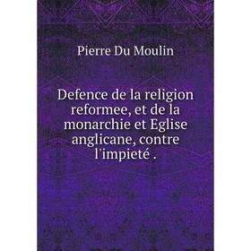 

Книга Defence de la religion reformee, et de la monarchie et Eglise anglicane, contre l'impieté.