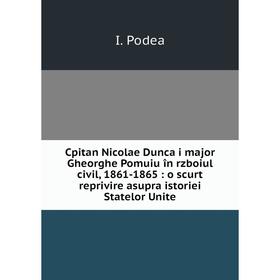 

Книга Cpitan Nicolae Dunca i major Gheorghe Pomuiu în rzboiul civil, 1861-1865: o scurt reprivire asupra istoriei Statelor Unite