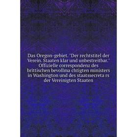 

Das Oregon-gebiet. Der rechtstitel der Verein. Staaten klar und unbestreitbar. Offizielle correspondenz des brittischen bevollmächtigten ministers in