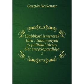

Книга Ujabbkori ismeretek tára: tudományok és politikai társas élet encyclopaediája 3