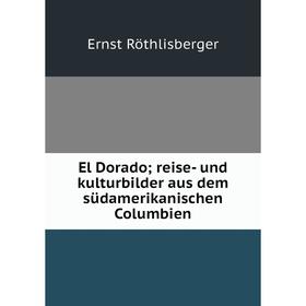 

Книга El Dorado; reise- und kulturbilder aus dem südamerikanischen Columbien