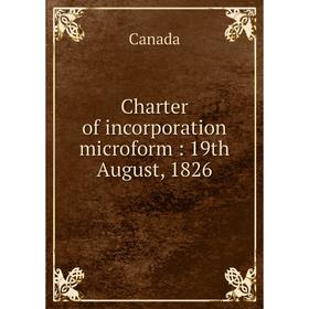 

Книга Charter of incorporation microform: 19th August, 1826
