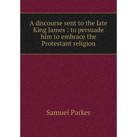 

Книга A discourse sent to the late King James: to persuade him to embrace the Protestant religion