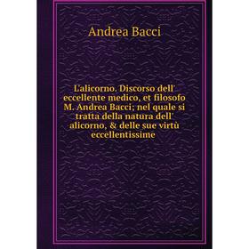 

Книга L'alicorno. Discorso dell' eccellente medico, et filosofo M. Andrea Bacci; nel quale si tratta della natura dell' alicorno, delle sue virtù ec