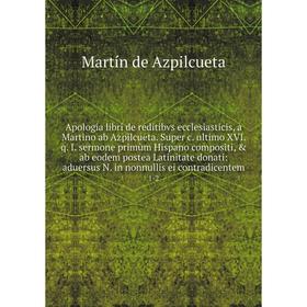 

Apologia libri de reditibvs ecclesiasticis, a Martino ab Azpilcueta. Super c. ultimo XVI. q. I. sermone primùm Hispano compositi, ab eodem postea La