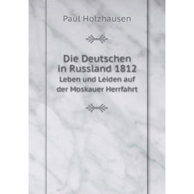 

Книга Die Deutschen in Russland 1812 Leben und Leiden auf der Moskauer Herrfahrt