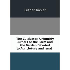 

Книга The Cultivator, A Monthly Jurnal For the Farm and the Garden Devoted to Agricluture and rural.