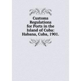 

Книга Customs Regulations for Ports in the Island of Cuba: Habana, Cuba, 1901.