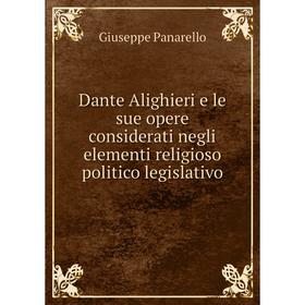 

Книга Dante Alighieri e le sue opere considerati negli elementi religioso politico legislativo