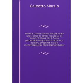 

Книга Martius Galeot könyve Matyás király jeles, bölcs és elmés mondásai és tetteiröl. Hozzá járul Carbó párbeszéde Mátyás dicsö tetteiröl, s egykoru