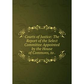 

Книга Courts of Justice: The Report of the Select Committee Appointed by the House of Commons, to.